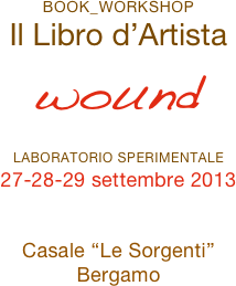 book_workshop
Il Libro d’Artista 
wound

laboratorio sperimentale
27-28-29 settembre 2013

Casale “Le Sorgenti” 
Bergamo